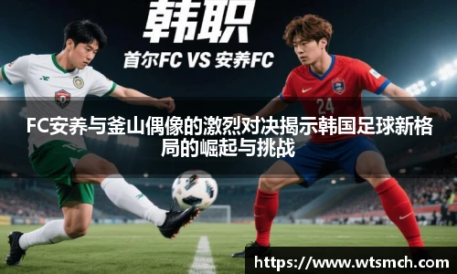FC安养与釜山偶像的激烈对决揭示韩国足球新格局的崛起与挑战