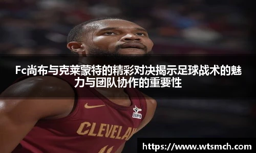 Fc尚布与克莱蒙特的精彩对决揭示足球战术的魅力与团队协作的重要性