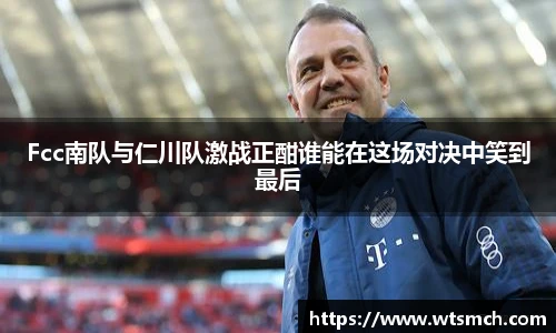 Fcc南队与仁川队激战正酣谁能在这场对决中笑到最后