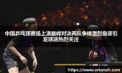 中国乒乓球赛场上演巅峰对决两队争锋激烈角逐引发球迷热烈关注