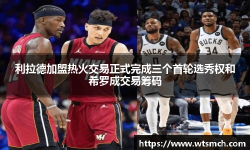 利拉德加盟热火交易正式完成三个首轮选秀权和希罗成交易筹码