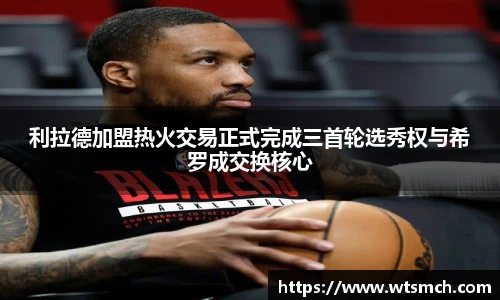 利拉德加盟热火交易正式完成三首轮选秀权与希罗成交换核心