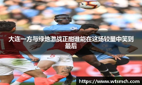 大连一方与绿地激战正酣谁能在这场较量中笑到最后