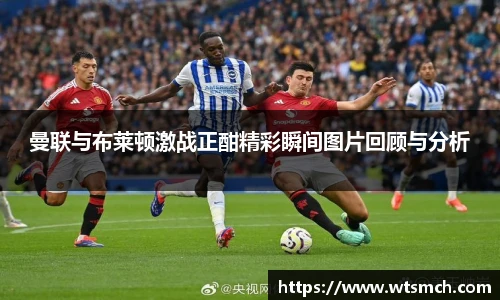 VSport曼联与布莱顿激战正酣精彩瞬间图片回顾与分析