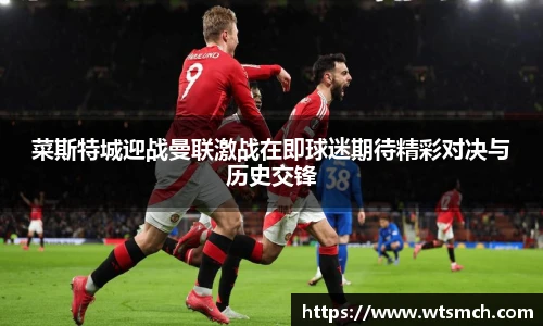 菜斯特城迎战曼联激战在即球迷期待精彩对决与历史交锋