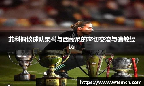 菲利佩谈球队荣誉与西蒙尼的密切交流与请教经历