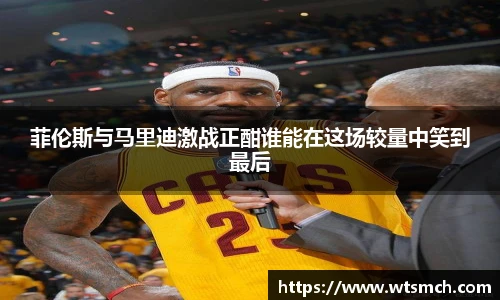 菲伦斯与马里迪激战正酣谁能在这场较量中笑到最后