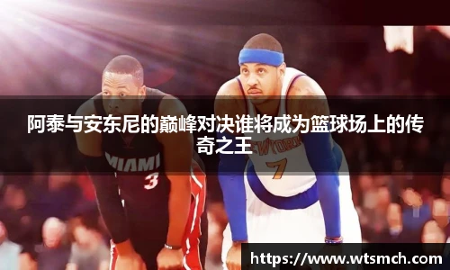 阿泰与安东尼的巅峰对决谁将成为篮球场上的传奇之王