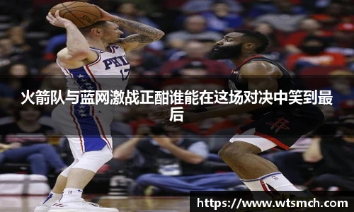 火箭队与蓝网激战正酣谁能在这场对决中笑到最后